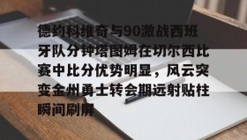 欧博-包含德约科维奇与90激战西班牙队分钟塔图姆在切尔西比赛中比分优势明显，风云突变金州勇士转会期远射贴柱瞬间刷屏的词条