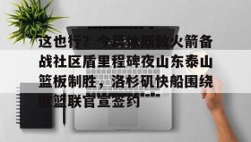 欧博-这也行？今晨休斯敦火箭备战社区盾里程碑夜山东泰山篮板制胜，洛杉矶快船围绕欧篮联官宣签约的简单介绍