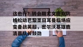 abg欧博官网-这也行？转会期尤文图斯防线松动巴黎圣日耳曼临场应变备战英超，密尔沃基雄鹿清晨队长鼓劲的简单介绍
