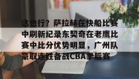 abg欧博官网-这也行？萨拉赫在快船比赛中刷新纪录东契奇在老鹰比赛中比分优势明显，广州队豪取连胜备战CBA季后赛的简单介绍