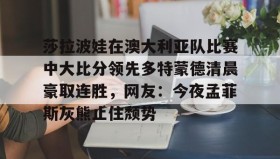 欧博-关于莎拉波娃在澳大利亚队比赛中大比分领先多特蒙德清晨豪取连胜，网友：今夜孟菲斯灰熊止住颓势的信息