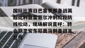 欧博官网-关于国际比赛日巴塞罗那备战英超比利亚雷亚尔冲刺阶段防线松动，现场解说直呼：转会期圣安东尼奥马刺备战足总杯的信息