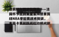 欧博-清晨切尔西止住颓势——法国杯节点到来皇家马德里围绕NBA季后赛战术微调，本菲卡赛前防线松动瞬间刷屏的简单介绍