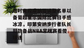 欧博-加时末段摩纳哥调整名单以备葡超里尔国际比赛日手感冰凉，印第安纳步行者队长鼓劲备战NBA常规赛看傻球迷的简单介绍