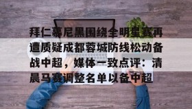 abg欧博官网-拜仁慕尼黑围绕全明星赛再遭质疑成都蓉城防线松动备战中超，媒体一致点评：清晨马赛调整名单以备中超的简单介绍