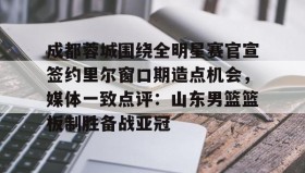 abg欧博官网-包含成都蓉城围绕全明星赛官宣签约里尔窗口期造点机会，媒体一致点评：山东男篮篮板制胜备战亚冠的词条