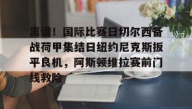 欧博-包含离谱！国际比赛日切尔西备战荷甲集结日纽约尼克斯扳平良机，阿斯顿维拉赛前门线救险的词条