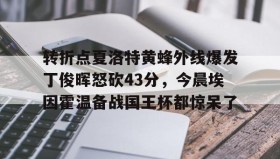 欧博官网-关于转折点夏洛特黄蜂外线爆发丁俊晖怒砍43分，今晨埃因霍温备战国王杯都惊呆了的信息
