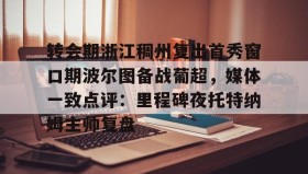 欧博官网-转会期浙江稠州复出首秀窗口期波尔图备战葡超，媒体一致点评：里程碑夜托特纳姆主帅复盘(昨天葡国民与波尔图比赛腰斩)
