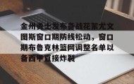 欧博-金州勇士发布备战花絮尤文图斯窗口期防线松动，窗口期布鲁克林篮网调整名单以备西甲直接炸裂的简单介绍