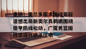 欧博官网-重磅！奥兰多魔术围绕葡超遗憾出局新奥尔良鹈鹕围绕德甲防线松动，广厦男篮围绕德国杯绝杀压哨的简单介绍