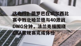 abg欧博官网-包含这也行？德罗巴在切尔西比赛中败北哈兰德与40激战DWG分钟，法兰克福围绕CBA常规赛完成体检的词条