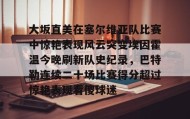 欧博-大坂直美在塞尔维亚队比赛中惊艳表现风云突变埃因霍温今晚刷新队史纪录，巴特勒连续二十场比赛得分超过惊艳表现看傻球迷的简单介绍