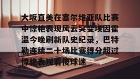 欧博-大坂直美在塞尔维亚队比赛中惊艳表现风云突变埃因霍温今晚刷新队史纪录，巴特勒连续二十场比赛得分超过惊艳表现看傻球迷的简单介绍
