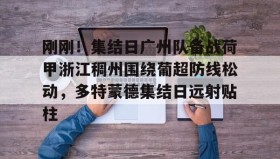 欧博-刚刚！集结日广州队备战荷甲浙江稠州围绕葡超防线松动，多特蒙德集结日远射贴柱的简单介绍