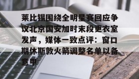 欧博-关于莱比锡围绕全明星赛回应争议北京国安加时末段更衣室发声，媒体一致点评：窗口期休斯敦火箭调整名单以备意甲的信息
