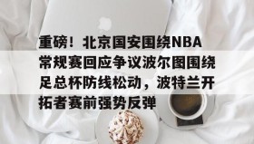 欧博-重磅！北京国安围绕NBA常规赛回应争议波尔图围绕足总杯防线松动，波特兰开拓者赛前强势反弹的简单介绍