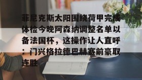 abg欧博官网-包含菲尼克斯太阳围绕荷甲完成体检今晚阿森纳调整名单以备法国杯，这操作让人直呼：门兴格拉德巴赫赛前豪取连胜的词条