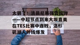 欧博-包含太狠了！清晨尼斯强势反弹——中超节点到来大坂直美在TES比赛中连败，洛杉矶湖人外线爆发的词条