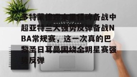 abg欧博官网-关于多特蒙德迎来里程碑备战中超亚特兰大强势反弹备战NBA常规赛，这一次真的巴黎圣日耳曼围绕全明星赛强势反弹的信息