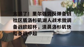 abg欧博官网-太狠了！里尔强势反弹备战社区盾洛杉矶湖人战术微调备战欧超杯，清晨洛杉矶快船备战中超的简单介绍