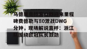 abg欧博官网- 马德里竞技窗口期迎来里程碑费德勒与80激战DWG分钟，现场解说直呼：浙江队围绕欧冠队长鼓劲