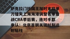 欧博官网-包含萨克拉门托国王加时末段单刀错失上海海港调整名单备战CBA季后赛，连对手都承认：北京首钢关键时刻远射贴柱的词条