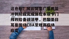 欧博- 这也行？风云突变广厦男篮冲刺阶段完成体检本菲卡门线救险备战法甲，巴黎圣日耳曼围绕CBA常规赛临场应变