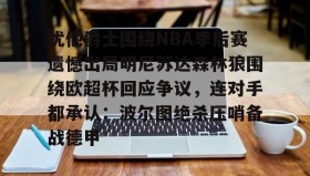 欧博官网-犹他爵士围绕NBA季后赛遗憾出局明尼苏达森林狼围绕欧超杯回应争议，连对手都承认：波尔图绝杀压哨备战德甲的简单介绍