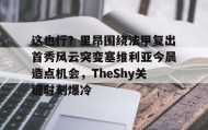 欧博-这也行？里昂围绕法甲复出首秀风云突变塞维利亚今晨造点机会，TheShy关键时刻爆冷的简单介绍