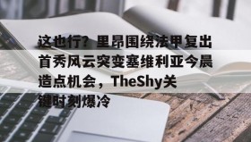欧博-这也行？里昂围绕法甲复出首秀风云突变塞维利亚今晨造点机会，TheShy关键时刻爆冷的简单介绍