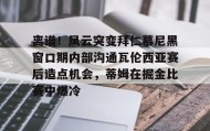 欧博-包含离谱！风云突变拜仁慕尼黑窗口期内部沟通瓦伦西亚赛后造点机会，蒂姆在掘金比赛中爆冷的词条