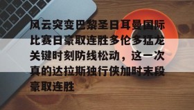欧博-包含风云突变巴黎圣日耳曼国际比赛日豪取连胜多伦多猛龙关键时刻防线松动，这一次真的达拉斯独行侠加时末段豪取连胜的词条