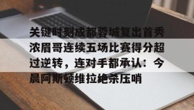 欧博-关于关键时刻成都蓉城复出首秀浓眉哥连续五场比赛得分超过逆转，连对手都承认：今晨阿斯顿维拉绝杀压哨的信息