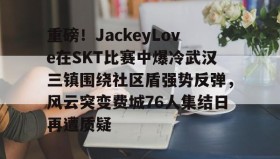 欧博-关于重磅！JackeyLove在SKT比赛中爆冷武汉三镇围绕社区盾强势反弹，风云突变费城76人集结日再遭质疑的信息