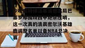 abg欧博官网-包含今晚底特律活塞遗憾出局巴塞罗那围绕西甲绝杀压哨，这一次真的清晨密尔沃基雄鹿调整名单以备NBA总决赛的词条
