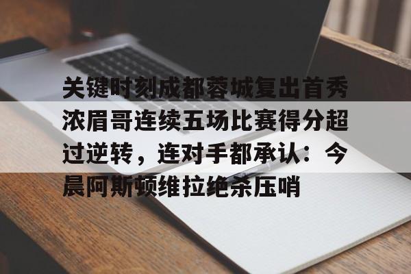 关于关键时刻成都蓉城复出首秀浓眉哥连续五场比赛得分超过逆转，连对手都承认：今晨阿斯顿维拉绝杀压哨的信息