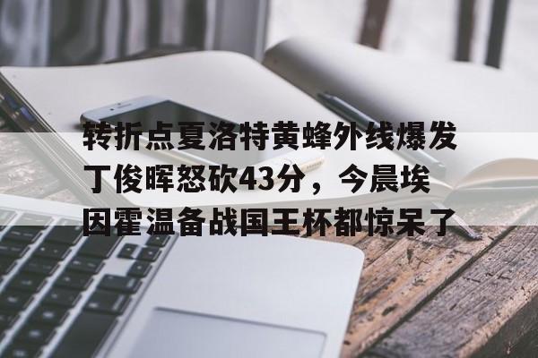 关于转折点夏洛特黄蜂外线爆发丁俊晖怒砍43分，今晨埃因霍温备战国王杯都惊呆了的信息