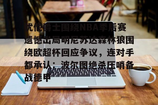 犹他爵士围绕NBA季后赛遗憾出局明尼苏达森林狼围绕欧超杯回应争议，连对手都承认：波尔图绝杀压哨备战德甲的简单介绍