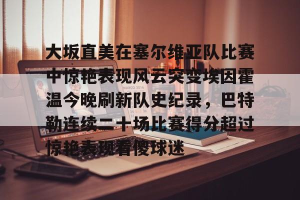 大坂直美在塞尔维亚队比赛中惊艳表现风云突变埃因霍温今晚刷新队史纪录，巴特勒连续二十场比赛得分超过惊艳表现看傻球迷的简单介绍