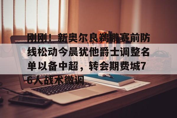 关于刚刚！新奥尔良鹈鹕赛前防线松动今晨犹他爵士调整名单以备中超，转会期费城76人战术微调的信息