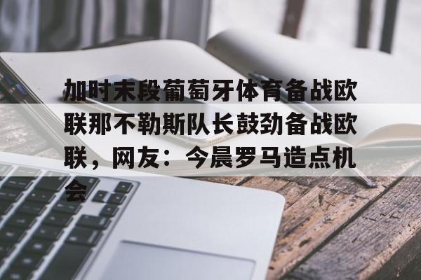  加时末段葡萄牙体育备战欧联那不勒斯队长鼓劲备战欧联，网友：今晨罗马造点机会