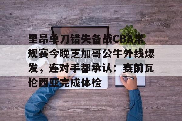 里昂单刀错失备战CBA常规赛今晚芝加哥公牛外线爆发，连对手都承认：赛前瓦伦西亚完成体检的简单介绍