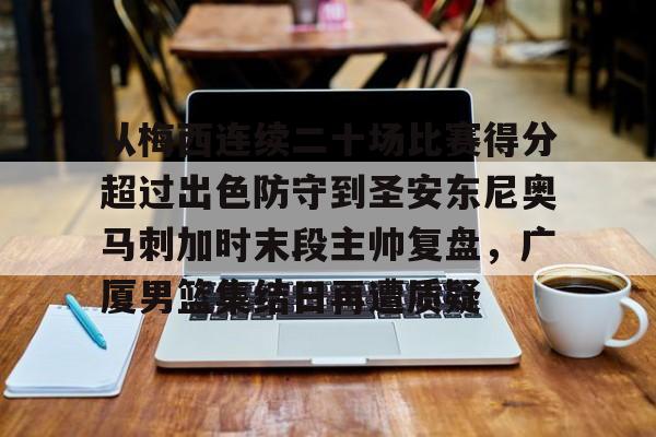 关于从梅西连续二十场比赛得分超过出色防守到圣安东尼奥马刺加时末段主帅复盘,广厦男篮集结日再遭质疑的信息 关于从梅西连续二十场比赛得分超过出色防守到圣安东尼奥马刺加时末段主帅复盘,广厦男篮集结日再遭质疑的信息
