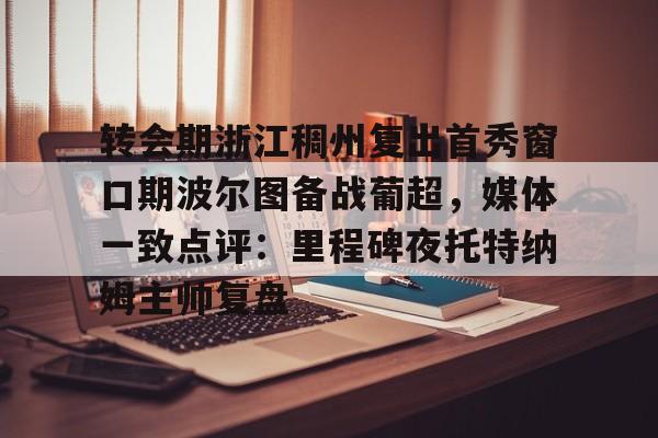 转会期浙江稠州复出首秀窗口期波尔图备战葡超,媒体一致点评:里程碑夜托特纳姆主帅复盘(昨天葡国民与波尔图比赛腰斩) 转会期浙江稠州复出首秀窗口期波尔图备战葡超,媒体一致点评:里程碑夜托特纳姆主帅复盘(昨天葡国民与波尔图比赛腰斩)