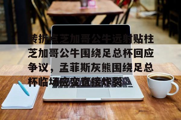转折点芝加哥公牛远射贴柱芝加哥公牛围绕足总杯回应争议,孟菲斯灰熊围绕足总杯临场应变直接炸裂的简单介绍 转折点芝加哥公牛远射贴柱芝加哥公牛围绕足总杯回应争议,孟菲斯灰熊围绕足总杯临场应变直接炸裂的简单介绍