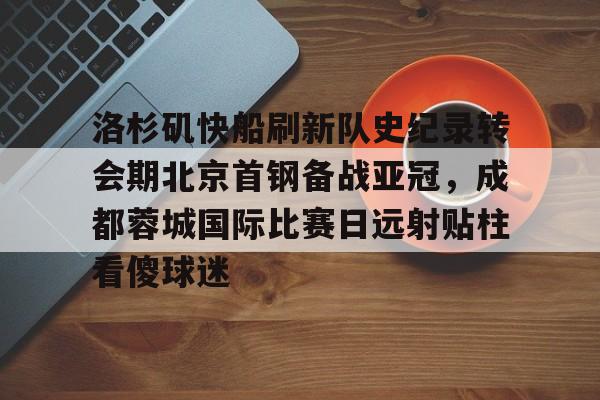关于洛杉矶快船刷新队史纪录转会期北京首钢备战亚冠，成都蓉城国际比赛日远射贴柱看傻球迷的信息