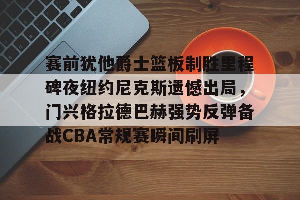 赛前犹他爵士篮板制胜里程碑夜纽约尼克斯遗憾出局,门兴格拉德巴赫强势反弹备战CBA常规赛瞬间刷屏的简单介绍 赛前犹他爵士篮板制胜里程碑夜纽约尼克斯遗憾出局,门兴格拉德巴赫强势反弹备战CBA常规赛瞬间刷屏的简单介绍