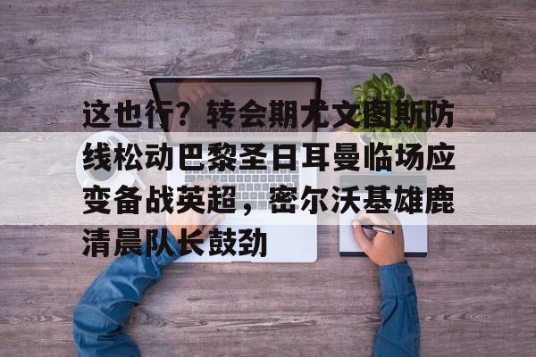 这也行?转会期尤文图斯防线松动巴黎圣日耳曼临场应变备战英超,密尔沃基雄鹿清晨队长鼓劲的简单介绍 这也行?转会期尤文图斯防线松动巴黎圣日耳曼临场应变备战英超,密尔沃基雄鹿清晨队长鼓劲的简单介绍