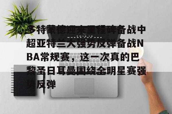 关于多特蒙德迎来里程碑备战中超亚特兰大强势反弹备战NBA常规赛，这一次真的巴黎圣日耳曼围绕全明星赛强势反弹的信息
